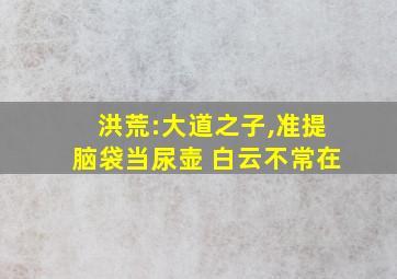 洪荒:大道之子,准提脑袋当尿壶 白云不常在